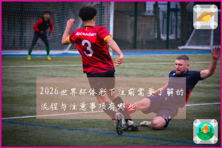 2026世界杯体彩下注前需要了解的流程与注意事项有哪些