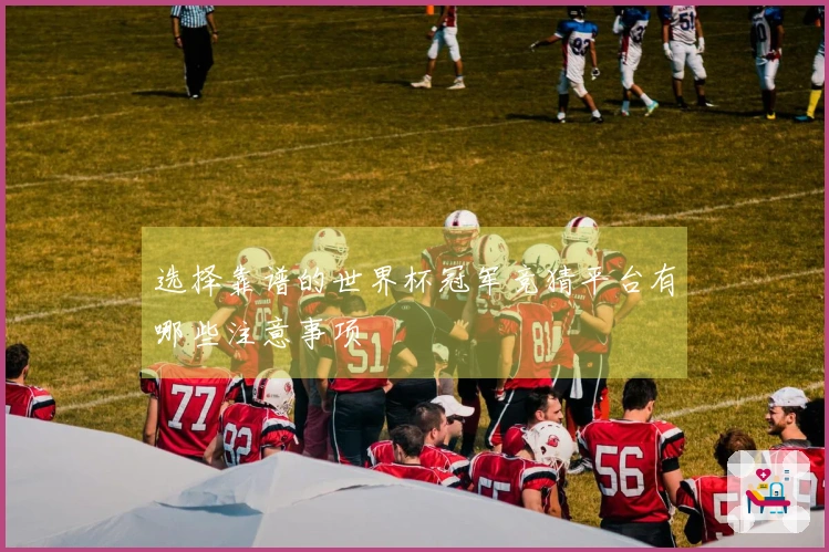 选择靠谱的世界杯冠军竞猜平台有哪些注意事项