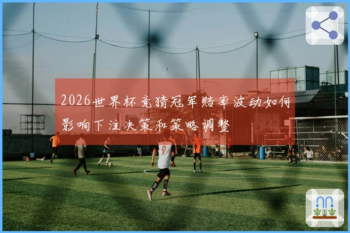 2026世界杯竞猜冠军赔率波动如何影响下注决策和策略调整