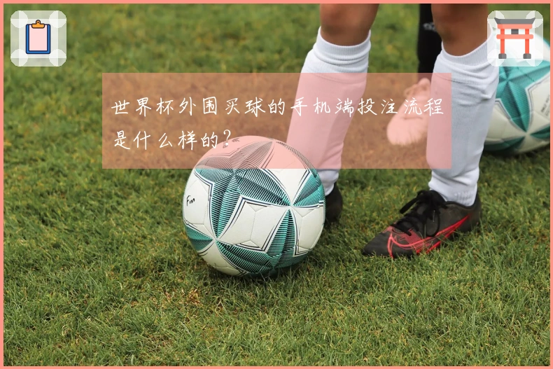 世界杯外围买球的手机端投注流程是什么样的？
