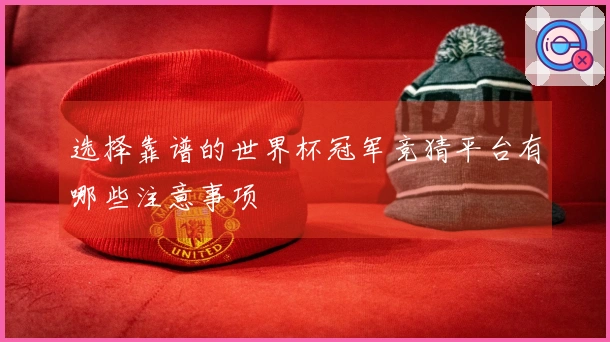 选择靠谱的世界杯冠军竞猜平台有哪些注意事项