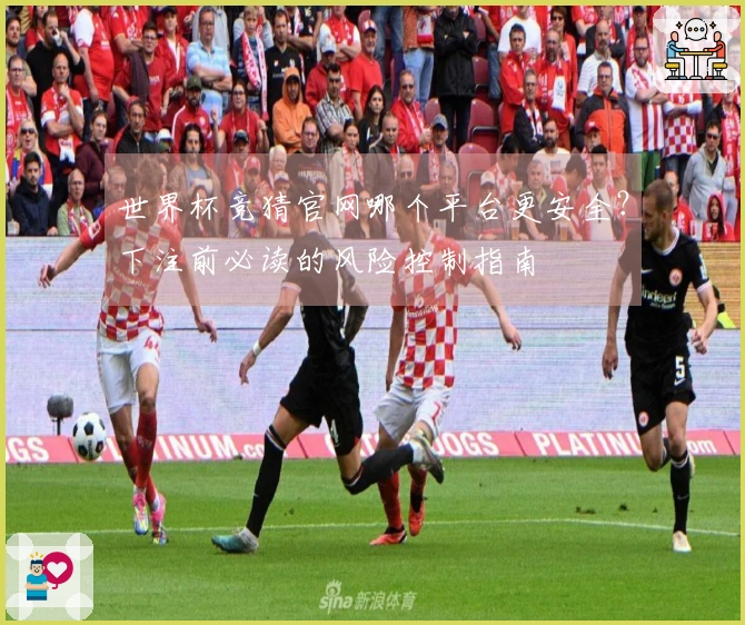 世界杯竞猜官网哪个平台更安全？下注前必读的风险控制指南