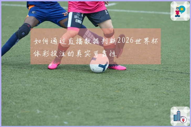 如何通过直播数据判断2026世界杯体彩投注的真实可靠性