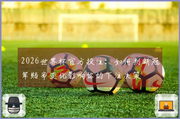 2026世界杯官方投注：如何判断冠军赔率变化影响你的下注决策