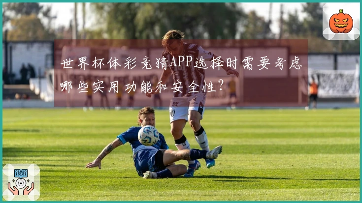 世界杯体彩竞猜APP选择时需要考虑哪些实用功能和安全性？